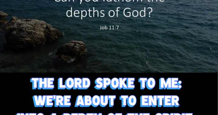 We’re about to enter into a Depth of the Spirit, that we’ve never seen before.