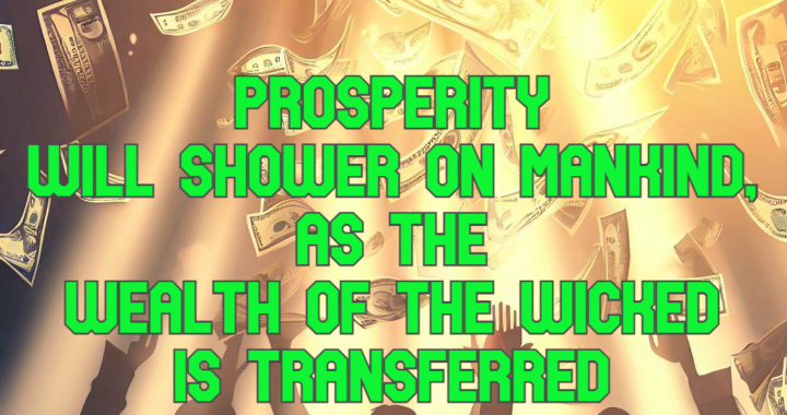 God Says: Prosperity Will Shower Mankind As Wicked Wealth Shifts To The Just!